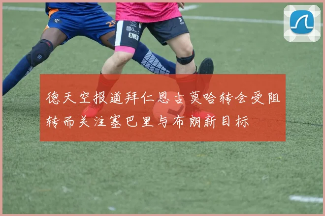 德天空报道拜仁恩古莫哈转会受阻转而关注塞巴里与布朗新目标